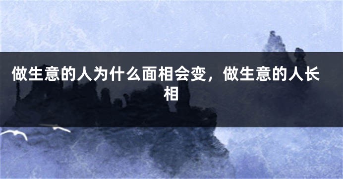 做生意的人为什么面相会变，做生意的人长相