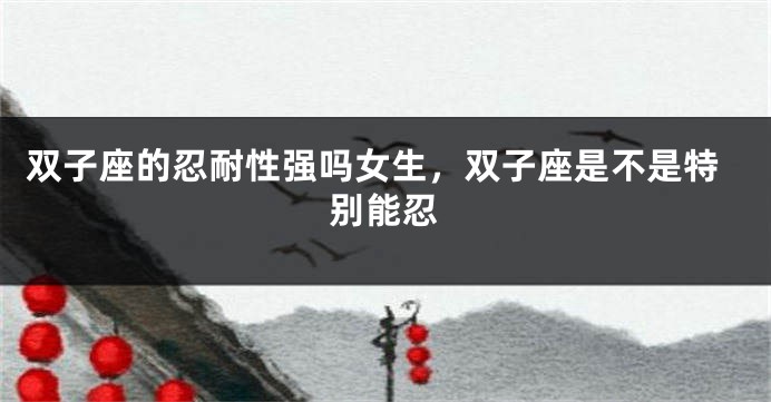 双子座的忍耐性强吗女生，双子座是不是特别能忍