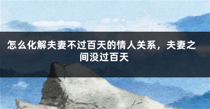 怎么化解夫妻不过百天的情人关系，夫妻之间没过百天