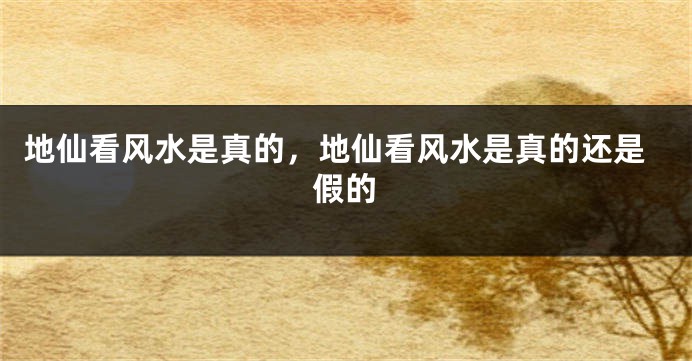 地仙看风水是真的，地仙看风水是真的还是假的