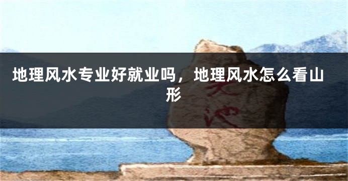 地理风水专业好就业吗，地理风水怎么看山形