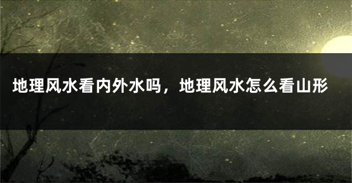 地理风水看内外水吗，地理风水怎么看山形