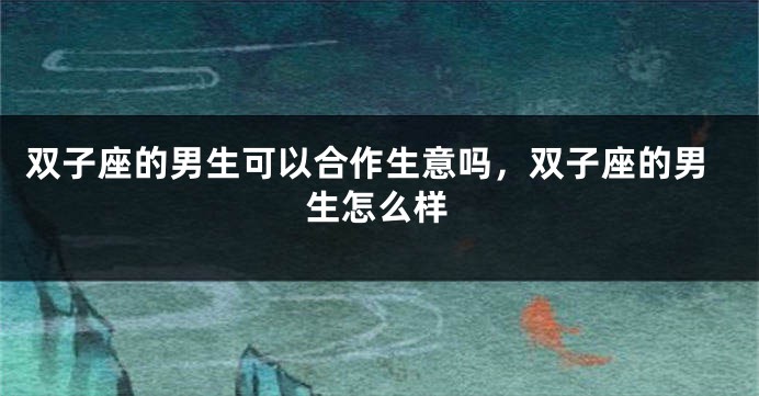 双子座的男生可以合作生意吗，双子座的男生怎么样