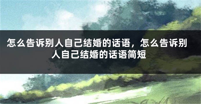 怎么告诉别人自己结婚的话语，怎么告诉别人自己结婚的话语简短