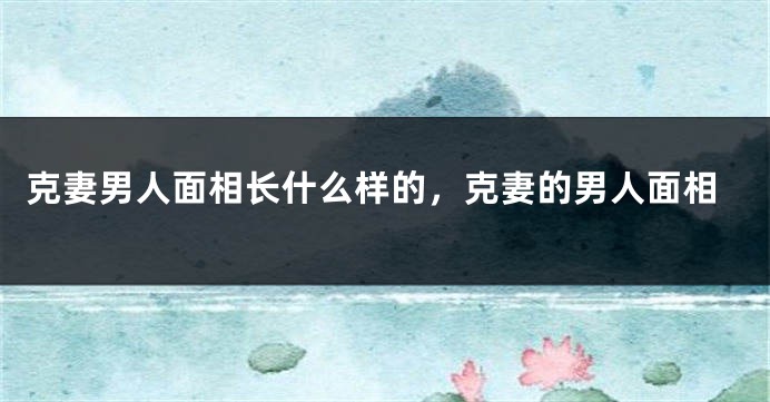 克妻男人面相长什么样的，克妻的男人面相