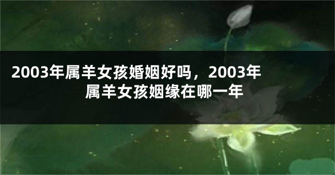2003年属羊女孩婚姻好吗，2003年属羊女孩姻缘在哪一年