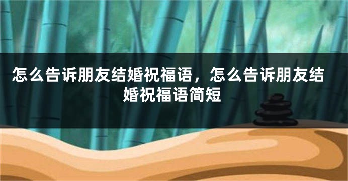 怎么告诉朋友结婚祝福语，怎么告诉朋友结婚祝福语简短