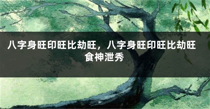 八字身旺印旺比劫旺，八字身旺印旺比劫旺食神泄秀