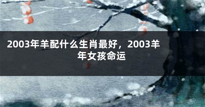 2003年羊配什么生肖最好，2003羊年女孩命运