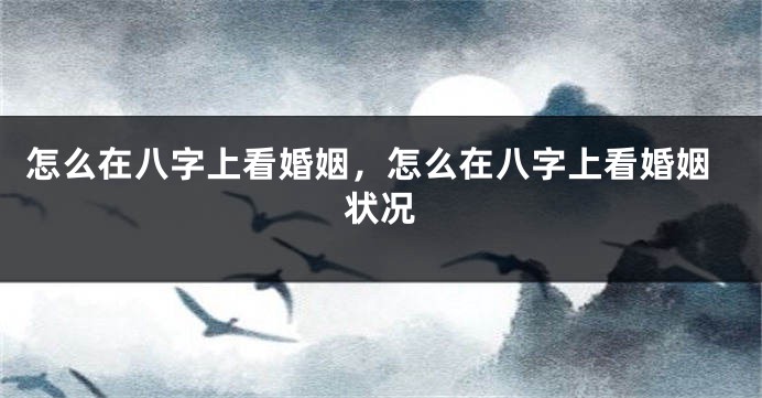 怎么在八字上看婚姻，怎么在八字上看婚姻状况