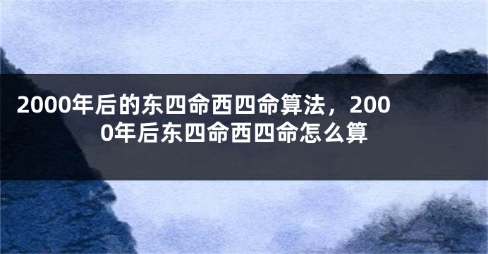 2000年后的东四命西四命算法，2000年后东四命西四命怎么算