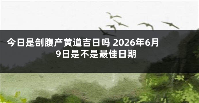 今日是剖腹产黄道吉日吗 2026年6月9日是不是最佳日期
