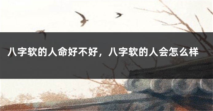 八字软的人命好不好，八字软的人会怎么样