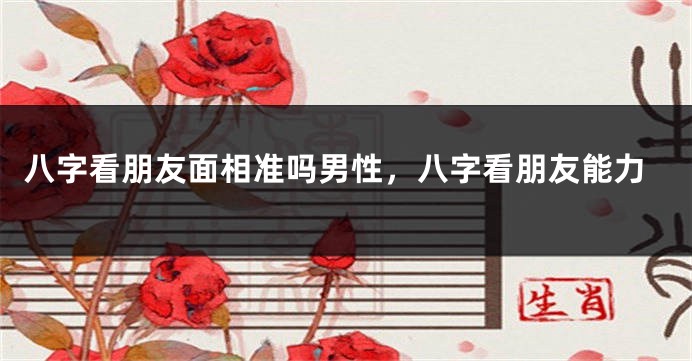 八字看朋友面相准吗男性，八字看朋友能力