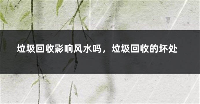 垃圾回收影响风水吗，垃圾回收的坏处