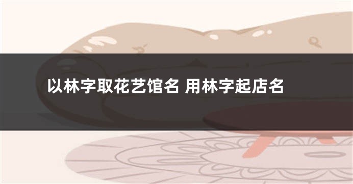 以林字取花艺馆名 用林字起店名