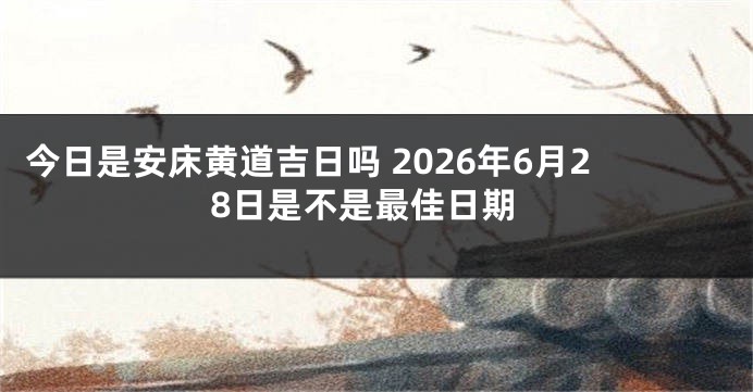 今日是安床黄道吉日吗 2026年6月28日是不是最佳日期