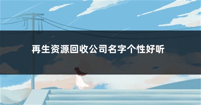 再生资源回收公司名字个性好听