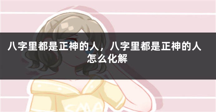 八字里都是正神的人，八字里都是正神的人怎么化解