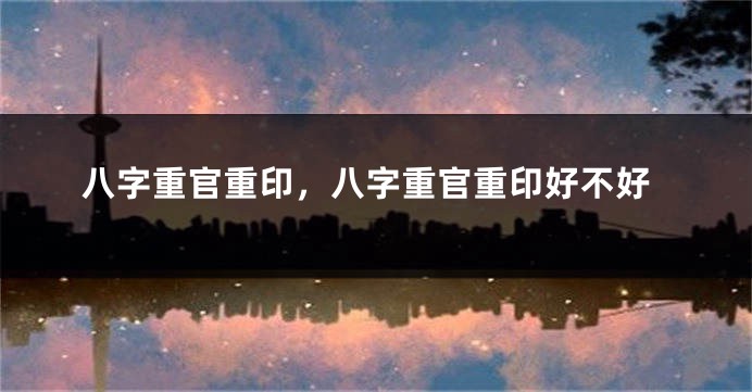 八字重官重印,八字重官重印好不好