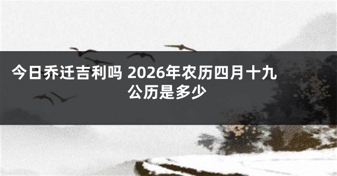 今日乔迁吉利吗 2026年农历四月十九公历是多少