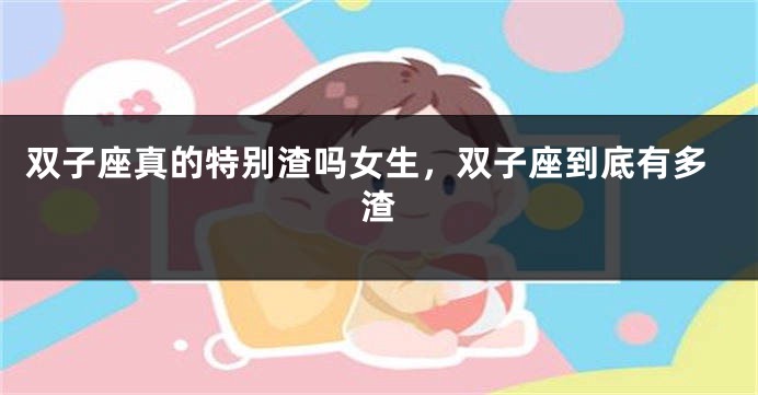 双子座真的特别渣吗女生，双子座到底有多渣