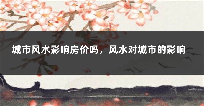 城市风水影响房价吗,风水对城市的影响