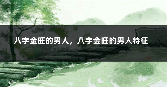 八字金旺的男人,八字金旺的男人特征