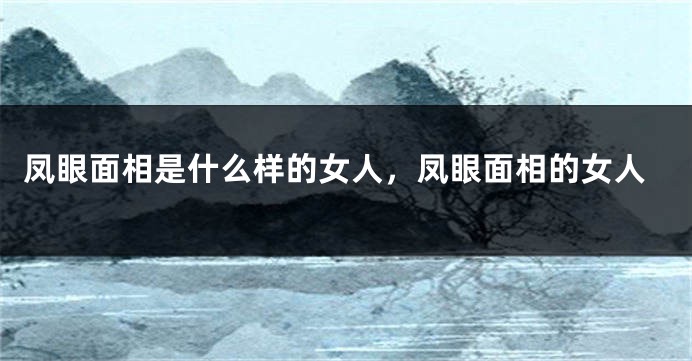 凤眼面相是什么样的女人，凤眼面相的女人