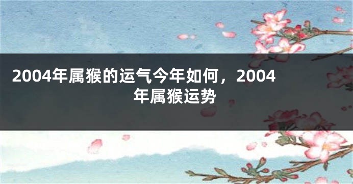 2004年属猴的运气今年如何，2004年属猴运势