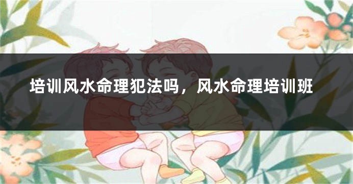 培训风水命理犯法吗，风水命理培训班