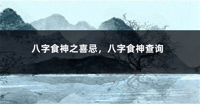 八字食神之喜忌，八字食神查询