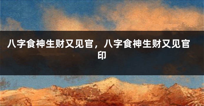 八字食神生财又见官，八字食神生财又见官印