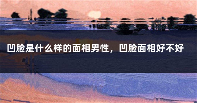 凹脸是什么样的面相男性，凹脸面相好不好