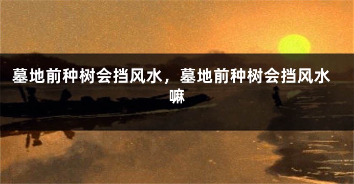 墓地前种树会挡风水，墓地前种树会挡风水嘛