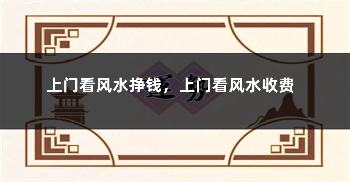上门看风水挣钱,上门看风水收费