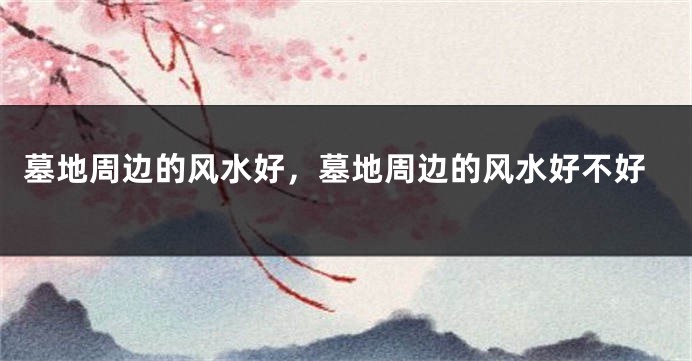 墓地周边的风水好，墓地周边的风水好不好