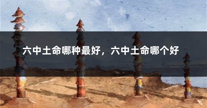 六中土命哪种最好，六中土命哪个好
