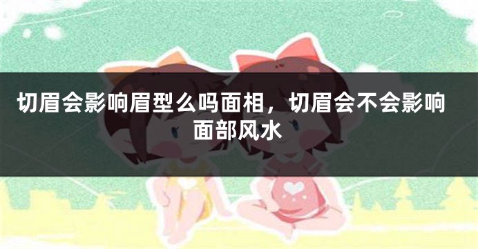 切眉会影响眉型么吗面相，切眉会不会影响面部风水