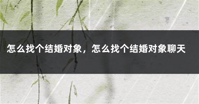 怎么找个结婚对象,怎么找个结婚对象聊天