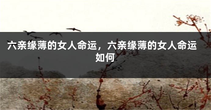 六亲缘薄的女人命运,六亲缘薄的女人命运如何