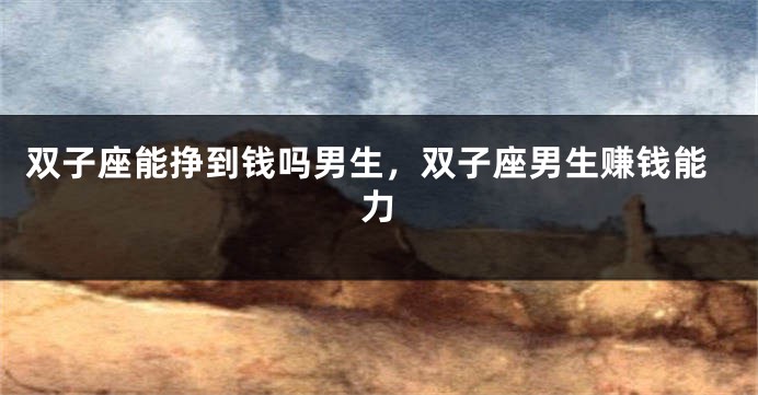双子座能挣到钱吗男生，双子座男生赚钱能力