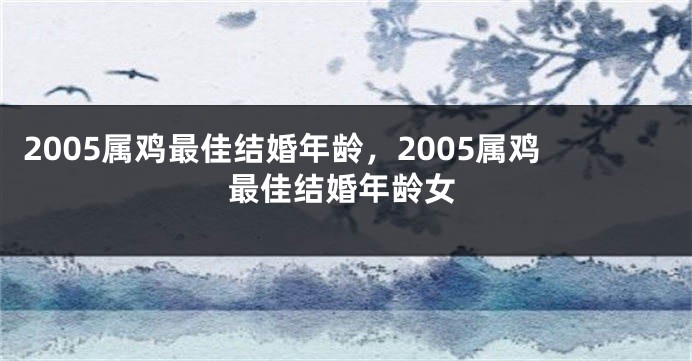 2005属鸡最佳结婚年龄，2005属鸡最佳结婚年龄女