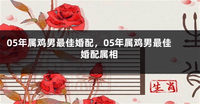05年属鸡男最佳婚配,05年属鸡男最佳婚配属相
