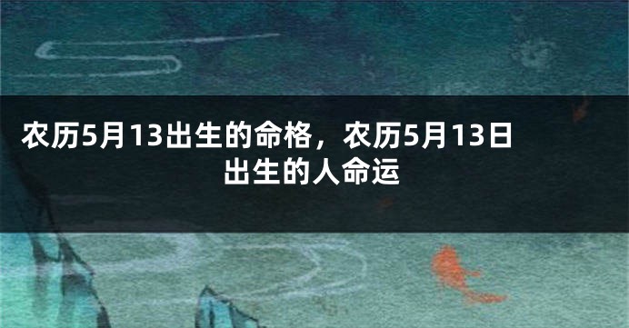 农历5月13出生的命格,农历5月13日出生的人命运