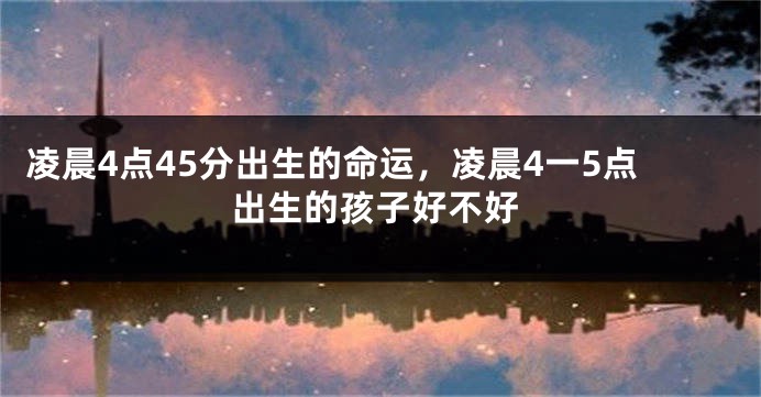 凌晨4点45分出生的命运，凌晨4一5点出生的孩子好不好