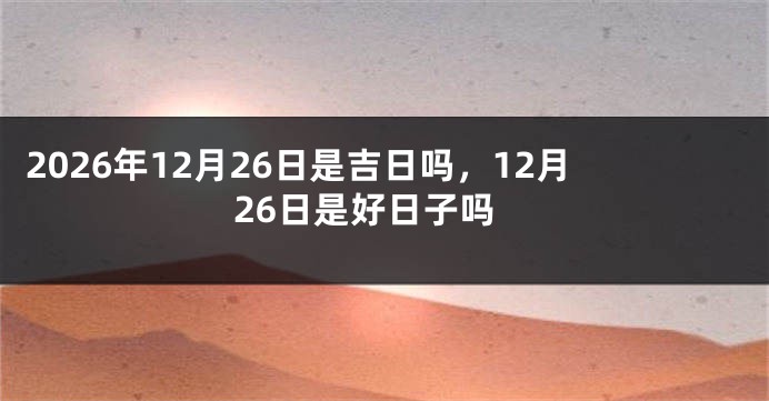 2026年12月26日是吉日吗,12月26日是好日子吗