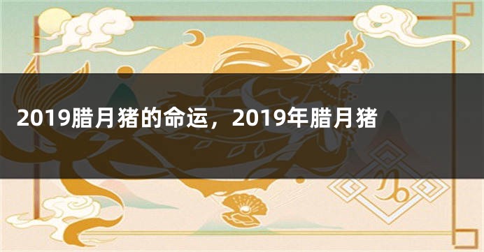 2019腊月猪的命运,2019年腊月猪