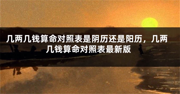 几两几钱算命对照表是阴历还是阳历,几两几钱算命对照表最新版