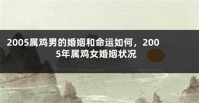 2005属鸡男的婚姻和命运如何，2005年属鸡女婚姻状况